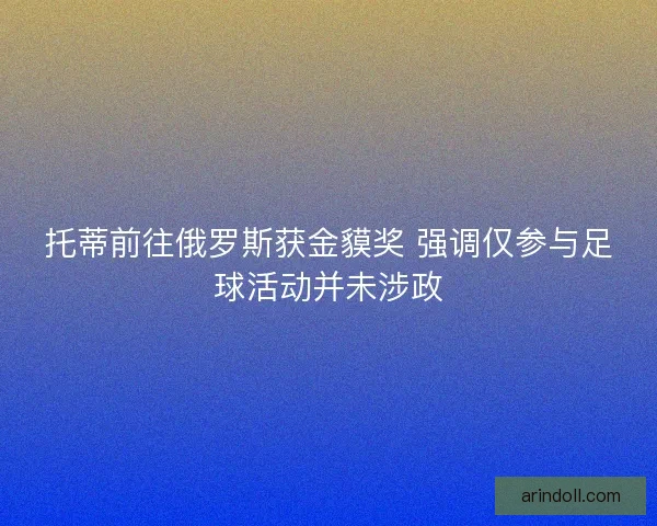 托蒂前往俄罗斯获金貘奖 强调仅参与足球活动并未涉政