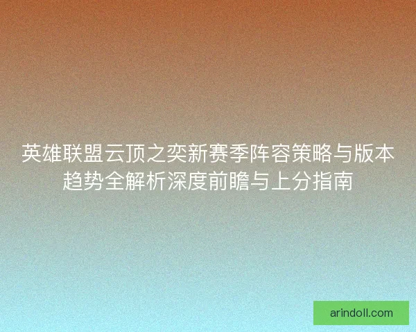 英雄联盟云顶之奕新赛季阵容策略与版本趋势全解析深度前瞻与上分指南
