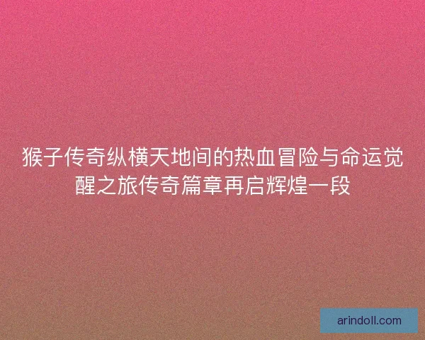 猴子传奇纵横天地间的热血冒险与命运觉醒之旅传奇篇章再启辉煌一段