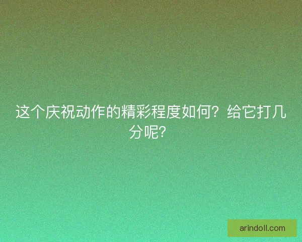 这个庆祝动作的精彩程度如何？给它打几分呢？