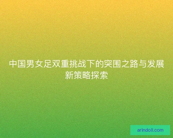 中国男女足双重挑战下的突围之路与发展新策略探索