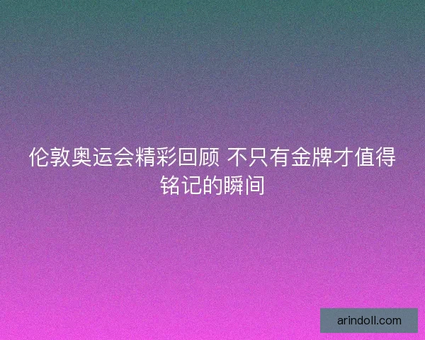 伦敦奥运会精彩回顾 不只有金牌才值得铭记的瞬间