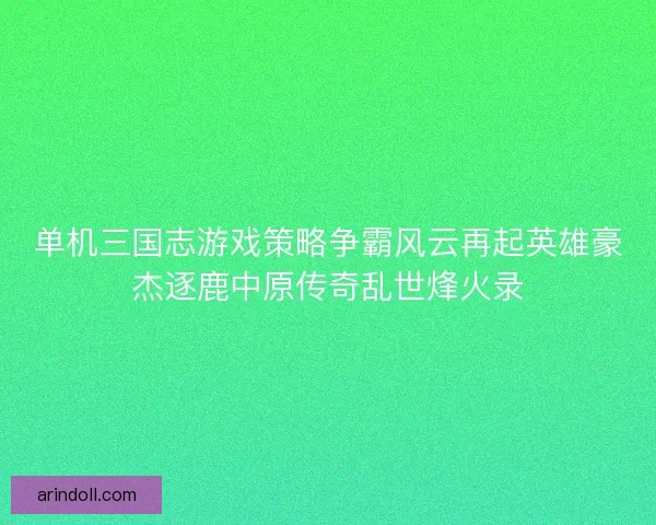 单机三国志游戏策略争霸风云再起英雄豪杰逐鹿中原传奇乱世烽火录