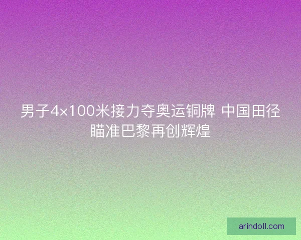 男子4×100米接力夺奥运铜牌 中国田径瞄准巴黎再创辉煌