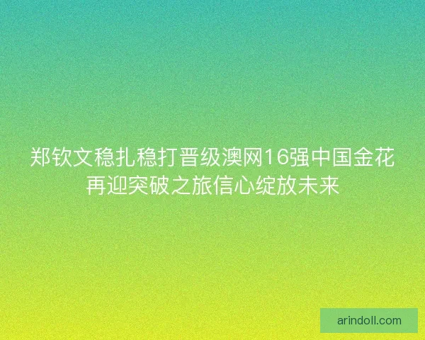 郑钦文稳扎稳打晋级澳网16强中国金花再迎突破之旅信心绽放未来
