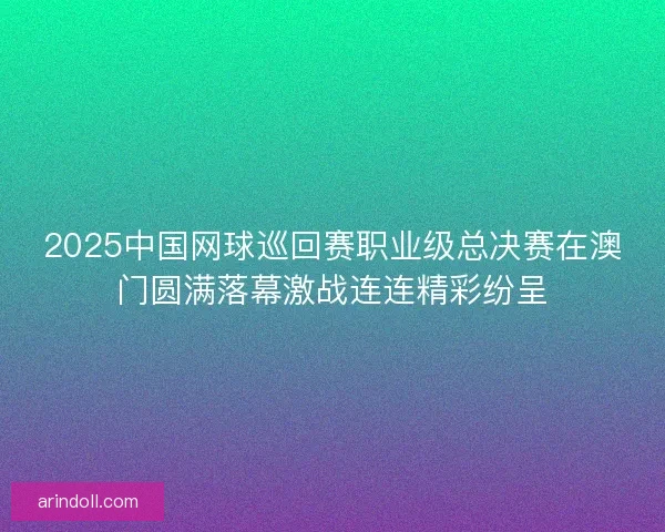2025中国网球巡回赛职业级总决赛在澳门圆满落幕激战连连精彩纷呈