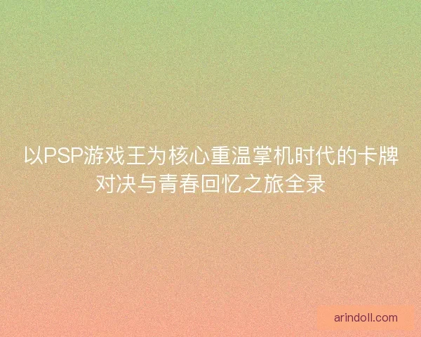 以PSP游戏王为核心重温掌机时代的卡牌对决与青春回忆之旅全录