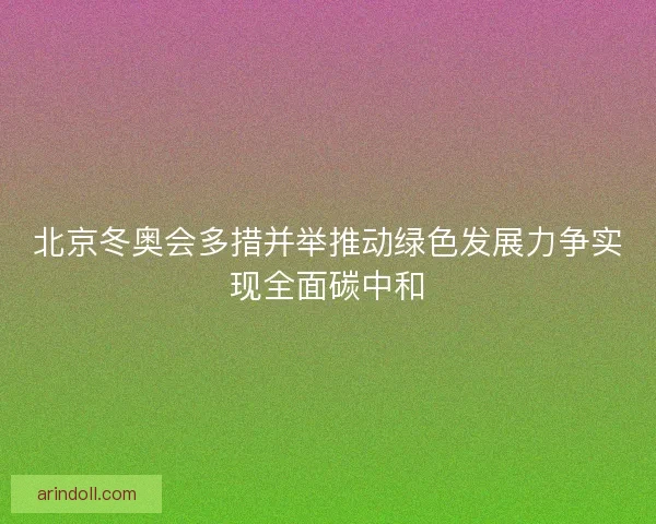 北京冬奥会多措并举推动绿色发展力争实现全面碳中和