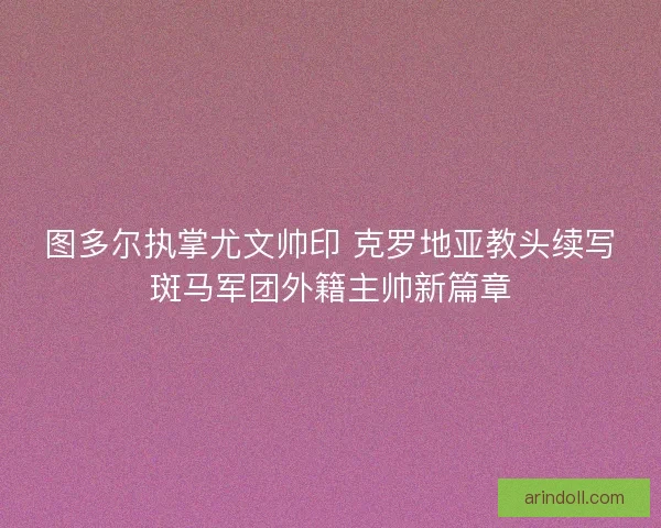 图多尔执掌尤文帅印 克罗地亚教头续写斑马军团外籍主帅新篇章