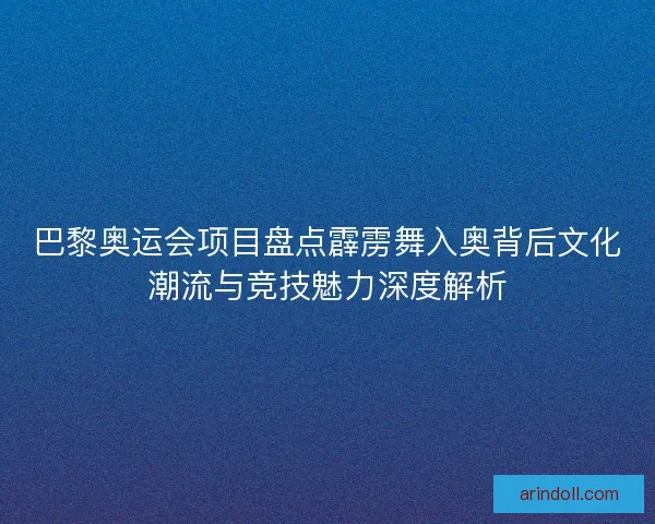 巴黎奥运会项目盘点霹雳舞入奥背后文化潮流与竞技魅力深度解析
