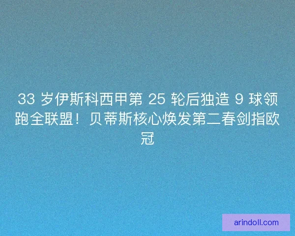 33 岁伊斯科西甲第 25 轮后独造 9 球领跑全联盟！贝蒂斯核心焕发第二春剑指欧冠