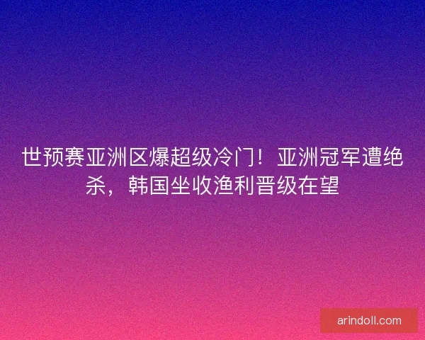 世预赛亚洲区爆超级冷门！亚洲冠军遭绝杀，韩国坐收渔利晋级在望