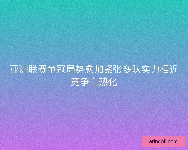亚洲联赛争冠局势愈加紧张多队实力相近竞争白热化