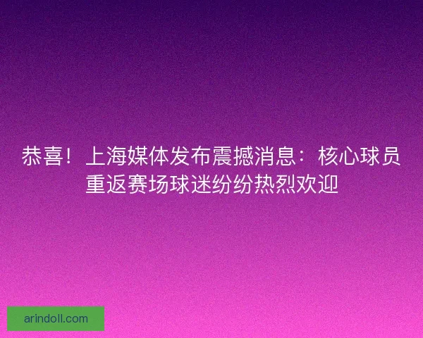 恭喜!上海媒体发布震撼消息:核心球员重返赛场球迷纷纷热烈欢迎 恭喜!上海媒体发布震撼消息:核心球员重返赛场球迷纷纷热烈欢迎