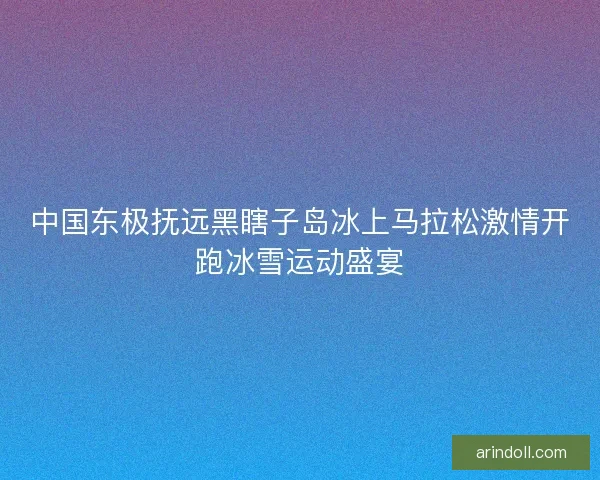 中国东极抚远黑瞎子岛冰上马拉松激情开跑冰雪运动盛宴 中国东极抚远黑瞎子岛冰上马拉松激情开跑冰雪运动盛宴