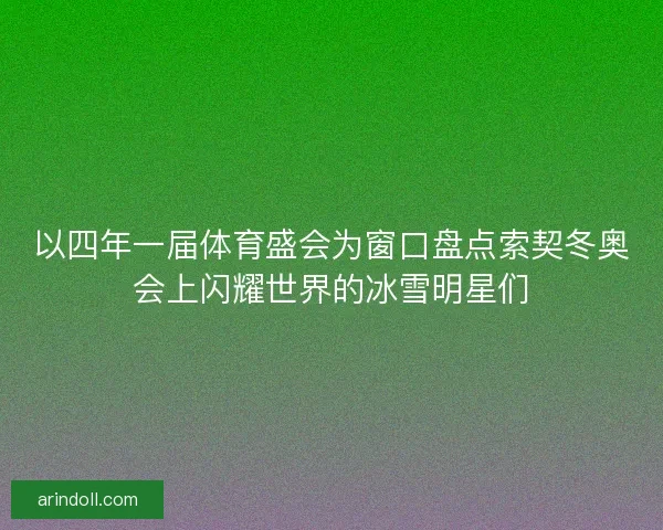 以四年一届体育盛会为窗口盘点索契冬奥会上闪耀世界的冰雪明星们 以四年一届体育盛会为窗口盘点索契冬奥会上闪耀世界的冰雪明星们