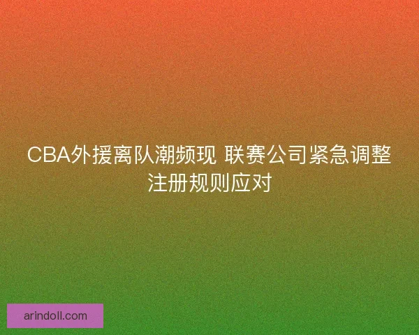 CBA外援离队潮频现 联赛公司紧急调整注册规则应对 CBA外援离队潮频现 联赛公司紧急调整注册规则应对