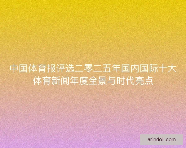 中国体育报评选二零二五年国内国际十大体育新闻年度全景与时代亮点