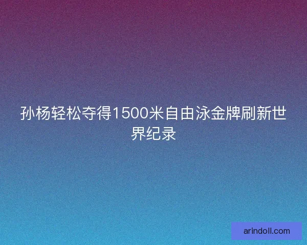 孙杨轻松夺得1500米自由泳金牌刷新世界纪录 孙杨轻松夺得1500米自由泳金牌刷新世界纪录