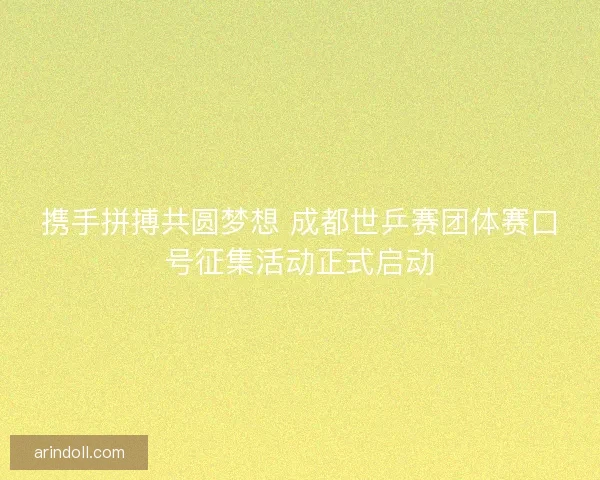 携手拼搏共圆梦想 成都世乒赛团体赛口号征集活动正式启动 携手拼搏共圆梦想 成都世乒赛团体赛口号征集活动正式启动