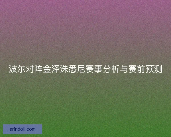 波尔对阵金泽洙悉尼赛事分析与赛前预测 波尔对阵金泽洙悉尼赛事分析与赛前预测