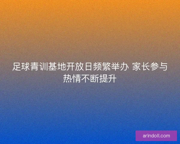 足球青训基地开放日频繁举办 家长参与热情不断提升 足球青训基地开放日频繁举办 家长参与热情不断提升
