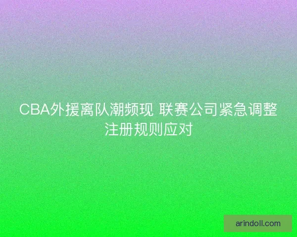 CBA外援离队潮频现 联赛公司紧急调整注册规则应对