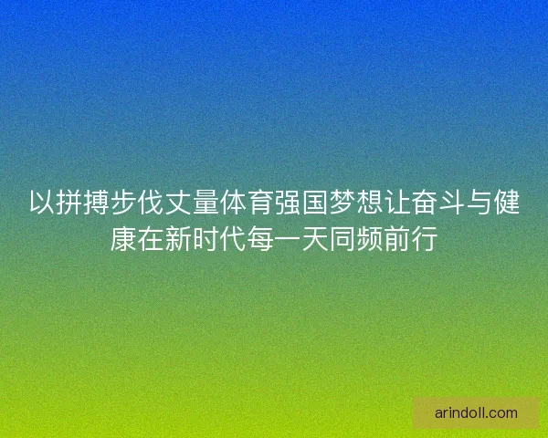 以拼搏步伐丈量体育强国梦想让奋斗与健康在新时代每一天同频前行 以拼搏步伐丈量体育强国梦想让奋斗与健康在新时代每一天同频前行