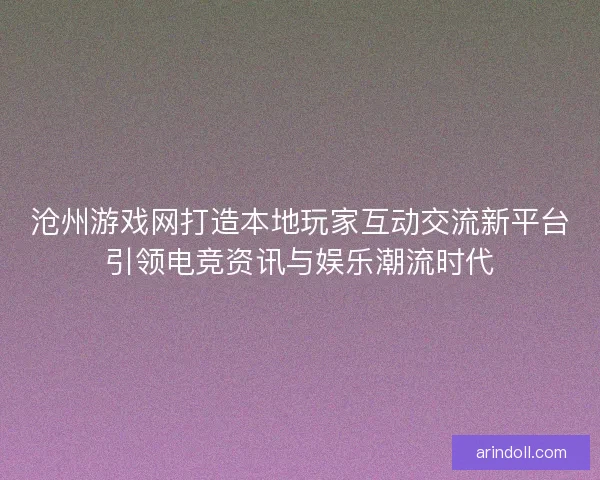 沧州游戏网打造本地玩家互动交流新平台引领电竞资讯与娱乐潮流时代