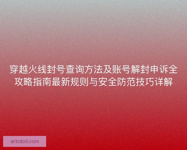 穿越火线封号查询方法及账号解封申诉全攻略指南最新规则与安全防范技巧详解 穿越火线封号查询方法及账号解封申诉全攻略指南最新规则与安全防范技巧详解