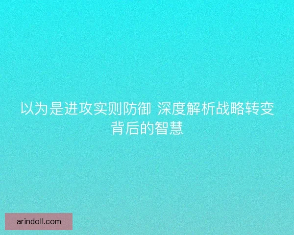 以为是进攻实则防御 深度解析战略转变背后的智慧