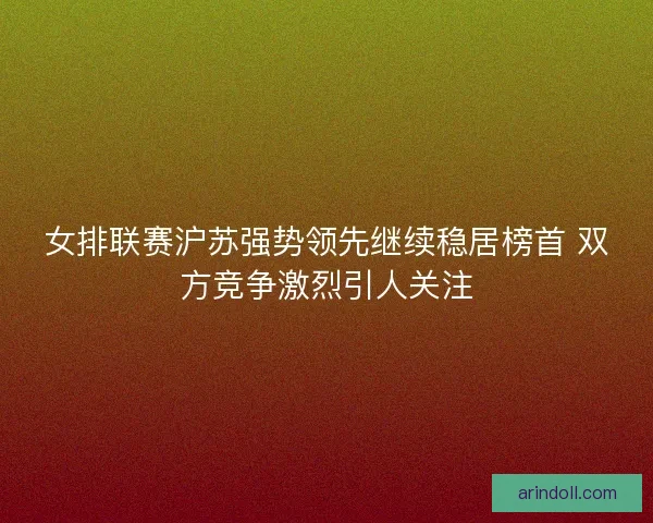 女排联赛沪苏强势领先继续稳居榜首 双方竞争激烈引人关注