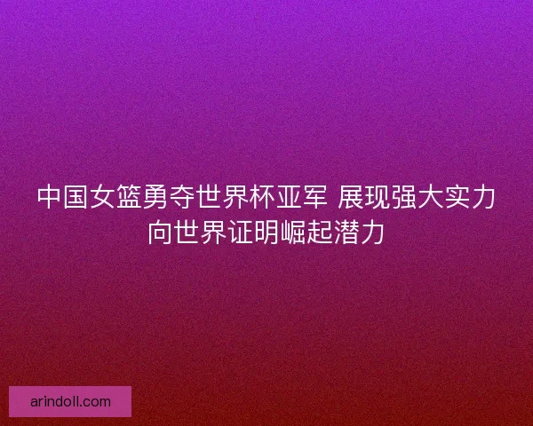 中国女篮勇夺世界杯亚军 展现强大实力向世界证明崛起潜力 中国女篮勇夺世界杯亚军 展现强大实力向世界证明崛起潜力