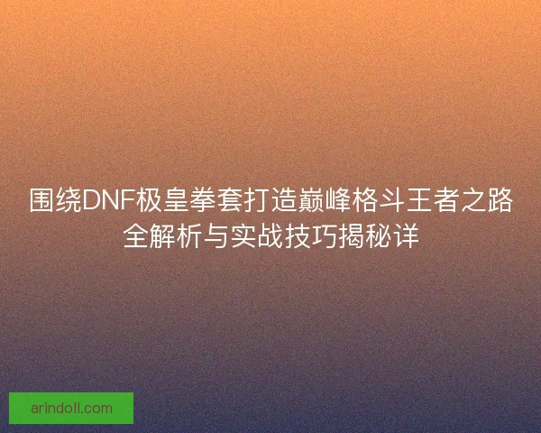 围绕DNF极皇拳套打造巅峰格斗王者之路全解析与实战技巧揭秘详
