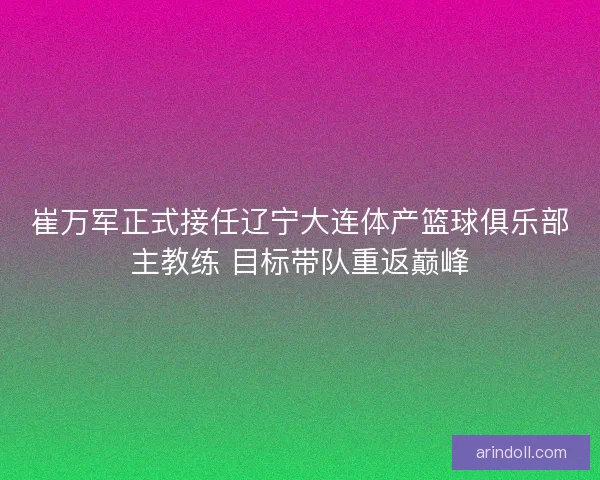 崔万军正式接任辽宁大连体产篮球俱乐部主教练 目标带队重返巅峰 崔万军正式接任辽宁大连体产篮球俱乐部主教练 目标带队重返巅峰