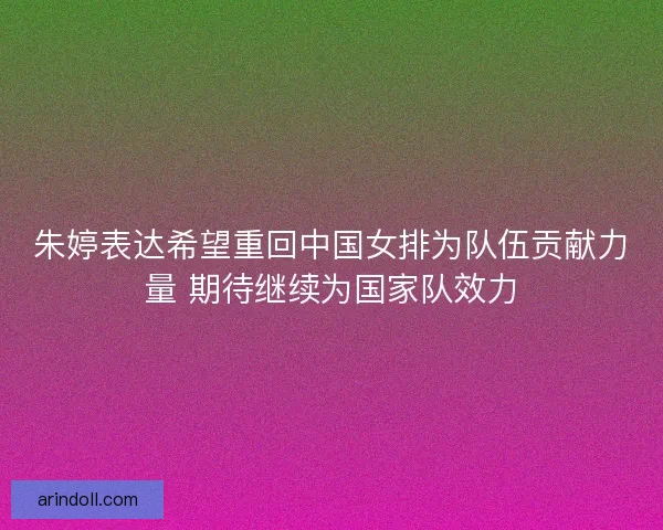 朱婷表达希望重回中国女排为队伍贡献力量 期待继续为国家队效力 朱婷表达希望重回中国女排为队伍贡献力量 期待继续为国家队效力
