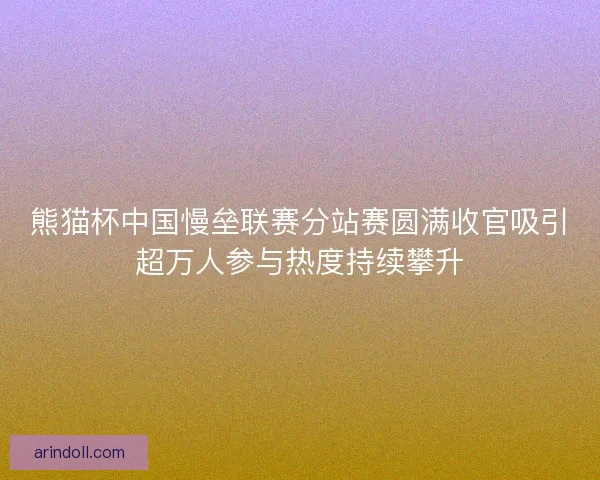 熊猫杯中国慢垒联赛分站赛圆满收官吸引超万人参与热度持续攀升 熊猫杯中国慢垒联赛分站赛圆满收官吸引超万人参与热度持续攀升