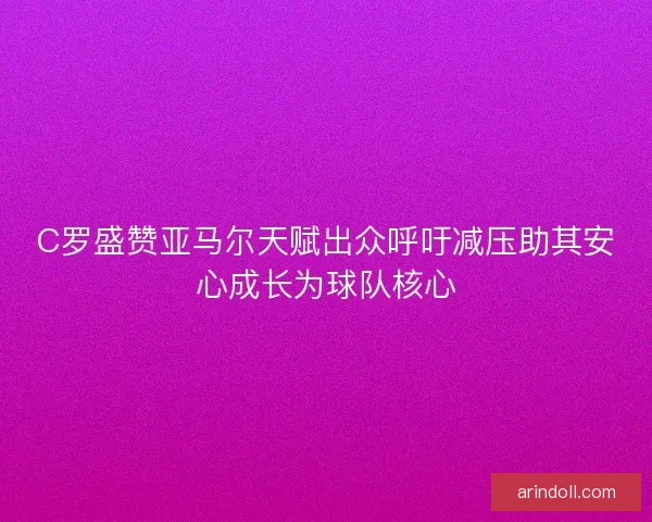C罗盛赞亚马尔天赋出众呼吁减压助其安心成长为球队核心 C罗盛赞亚马尔天赋出众呼吁减压助其安心成长为球队核心