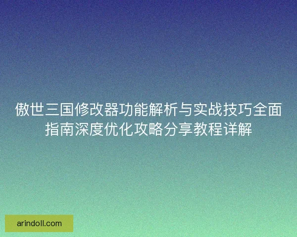 傲世三国修改器功能解析与实战技巧全面指南深度优化攻略分享教程详解