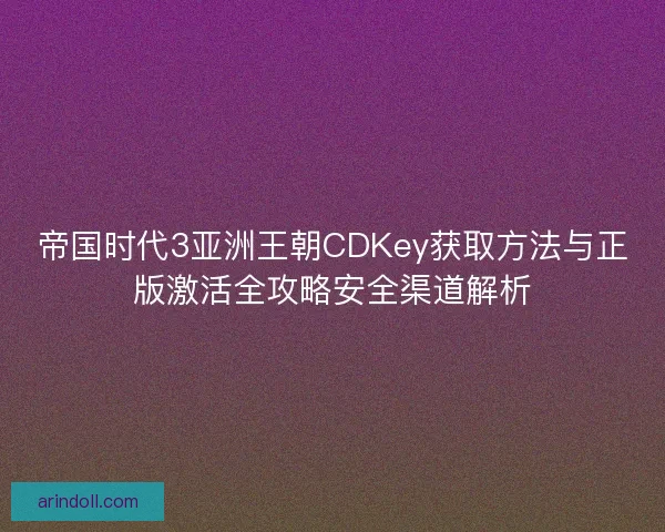 帝国时代3亚洲王朝CDKey获取方法与正版激活全攻略安全渠道解析
