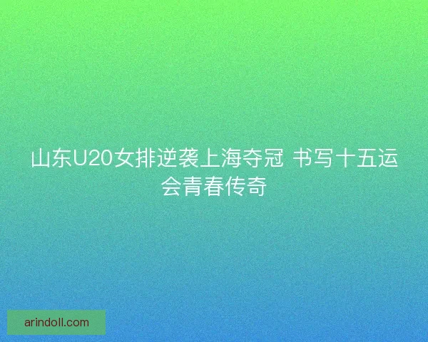 山东U20女排逆袭上海夺冠 书写十五运会青春传奇 山东U20女排逆袭上海夺冠 书写十五运会青春传奇