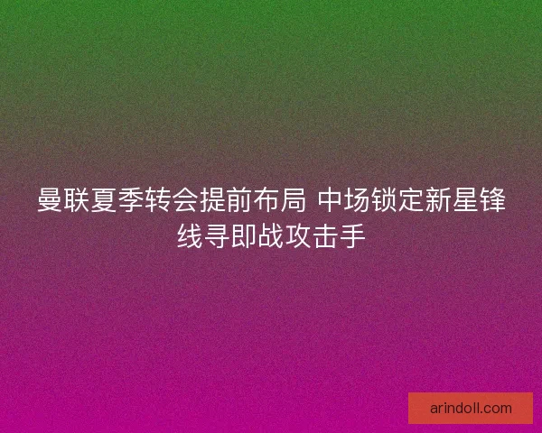 曼联夏季转会提前布局 中场锁定新星锋线寻即战攻击手